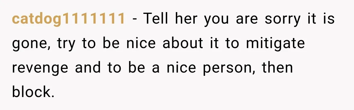 catdog1111111 − Tell her you are sorry it is gone, try to be nice about it to mitigate revenge and to be a nice person, then block.
