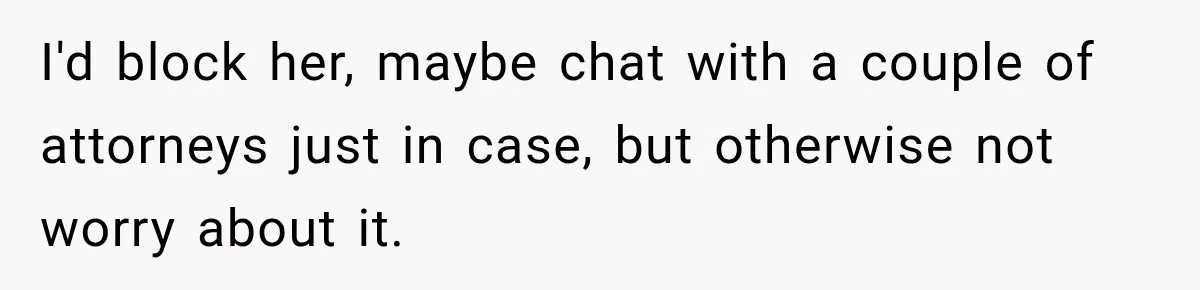 I'd block her, maybe chat with a couple of attorneys just in case, but otherwise not worry about it.