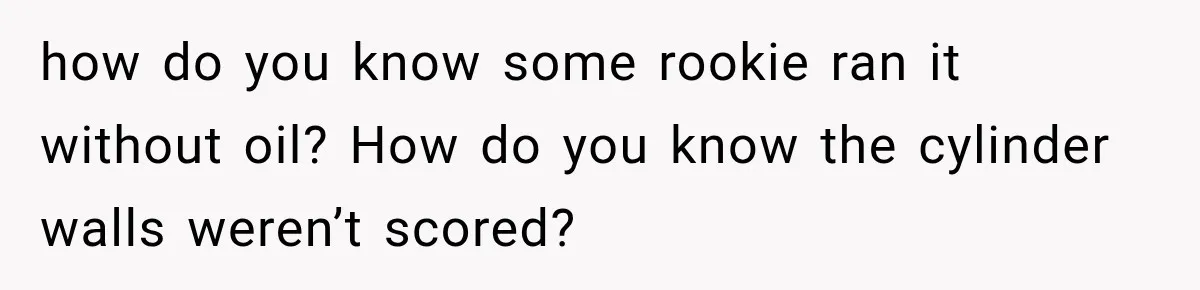 how do you know some rookie ran it without oil? How do you know the cylinder walls weren’t scored?