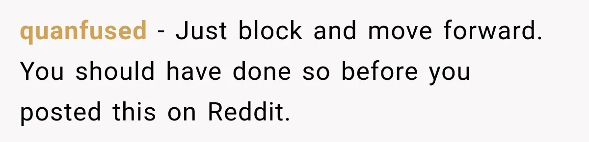 quanfused − Just block and move forward. You should have done so before you posted this on Reddit.