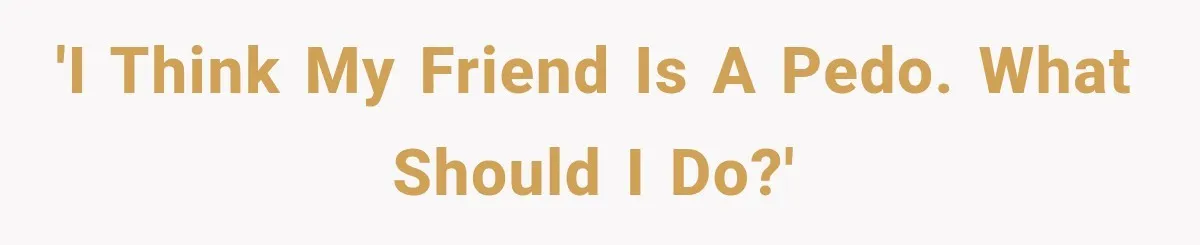 'I think my friend is a pedo. What should I do?'