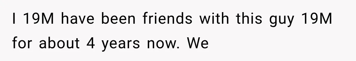 I 19M have been friends with this guy 19M for about 4 years now. We