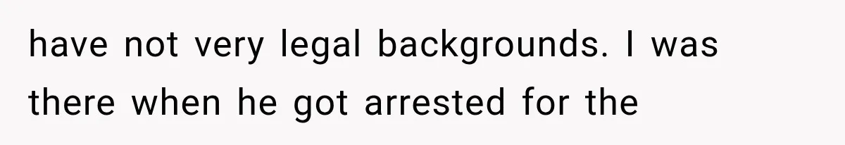 have not very legal backgrounds. I was there when he got arrested for the