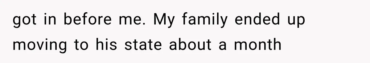 got in before me. My family ended up moving to his state about a month