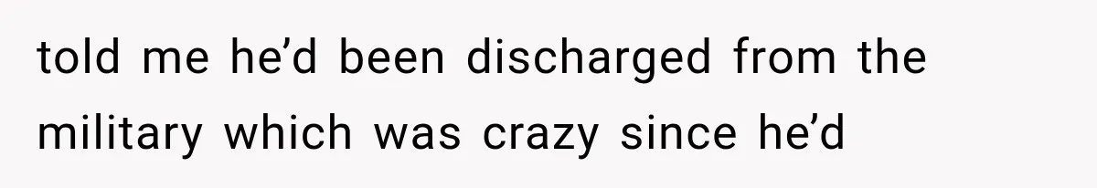 told me he’d been discharged from the military which was crazy since he’d