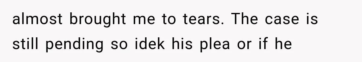 almost brought me to tears. The case is still pending so idek his plea or if he