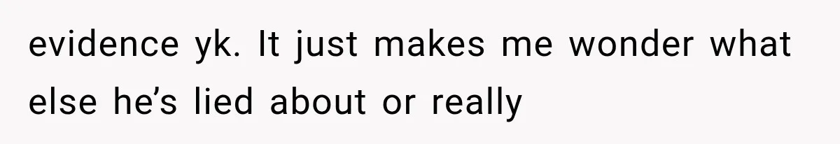 evidence yk. It just makes me wonder what else he’s lied about or really