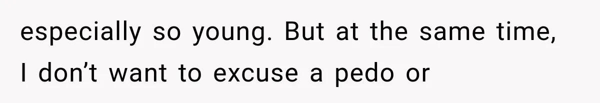 especially so young. But at the same time, I don’t want to excuse a pedo or
