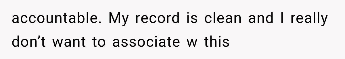 accountable. My record is clean and I really don’t want to associate w this