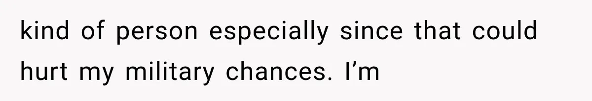kind of person especially since that could hurt my military chances. I’m