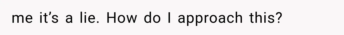 me it’s a lie. How do I approach this?