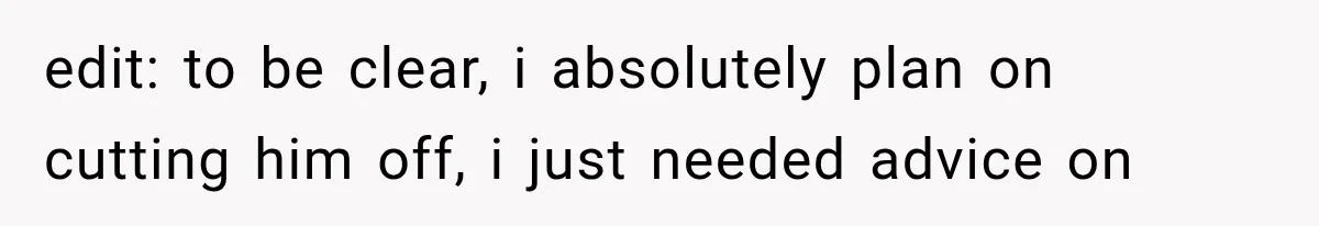 edit: to be clear, i absolutely plan on cutting him off, i just needed advice on