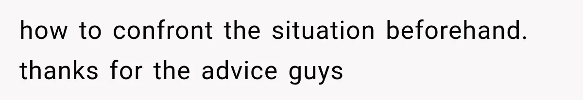 how to confront the situation beforehand. thanks for the advice guys