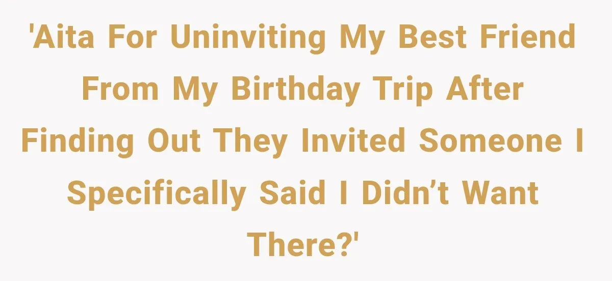 Woman Uninvites Best Friend After They Secretly Add an Unwanted Guest to Her Birthday Trip 'AITA for uninviting my best friend from my birthday trip after finding out they invited someone I specifically said I didn’t want there?'