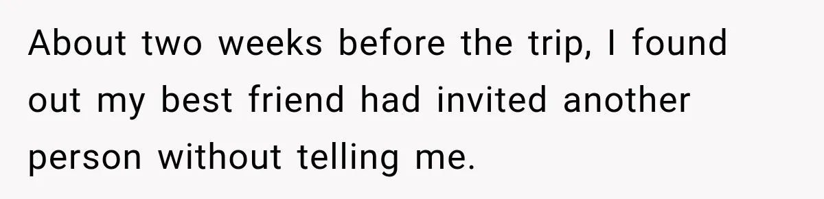 Woman Uninvites Best Friend After They Secretly Add an Unwanted Guest to Her Birthday Trip About two weeks before the trip, I found out my best friend had invited another person without telling me.