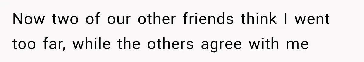 Woman Uninvites Best Friend After They Secretly Add an Unwanted Guest to Her Birthday Trip Now two of our other friends think I went too far, while the others agree with me