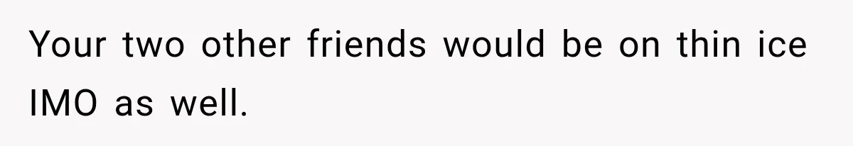 Woman Uninvites Best Friend After They Secretly Add an Unwanted Guest to Her Birthday Trip Your two other friends would be on thin ice IMO as well.