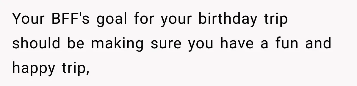 Woman Uninvites Best Friend After They Secretly Add an Unwanted Guest to Her Birthday Trip Your BFF's goal for your birthday trip should be making sure you have a fun and happy trip,