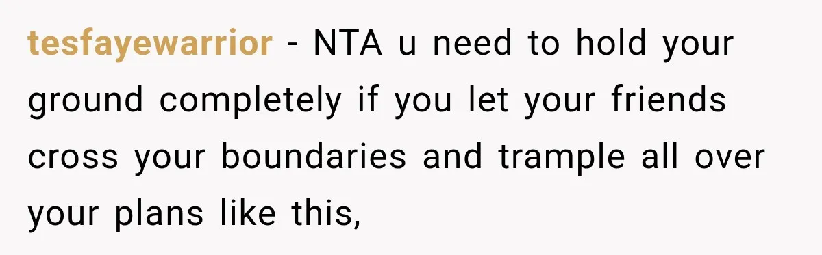 Woman Uninvites Best Friend After They Secretly Add an Unwanted Guest to Her Birthday Trip tesfayewarrior − NTA u need to hold your ground completely if you let your friends cross your boundaries and trample all over your plans like this,