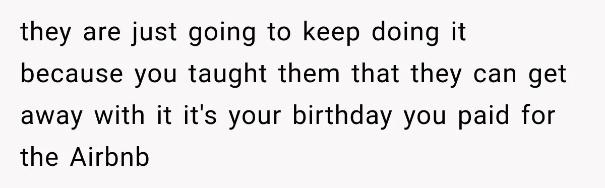 Woman Uninvites Best Friend After They Secretly Add an Unwanted Guest to Her Birthday Trip they are just going to keep doing it because you taught them that they can get away with it it's your birthday you paid for the Airbnb