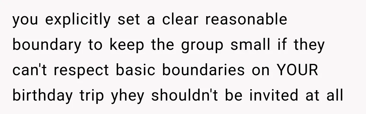 Woman Uninvites Best Friend After They Secretly Add an Unwanted Guest to Her Birthday Trip you explicitly set a clear reasonable boundary to keep the group small if they can't respect basic boundaries on YOUR birthday trip yhey shouldn't be invited at all