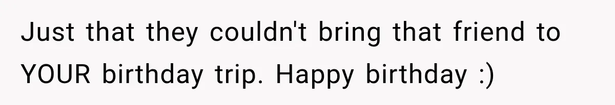 Woman Uninvites Best Friend After They Secretly Add an Unwanted Guest to Her Birthday Trip Just that they couldn't bring that friend to YOUR birthday trip. Happy birthday :)