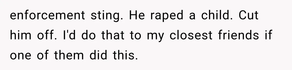 enforcement sting. He raped a child. Cut him off. I'd do that to my closest friends if one of them did this.