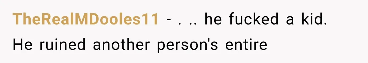 TheRealMDooles11 − . .. he fucked a kid. He ruined another person's entire