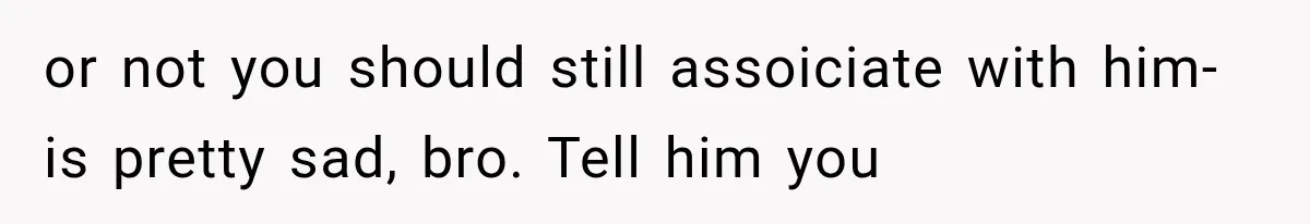 or not you should still assoiciate with him- is pretty sad, bro. Tell him you