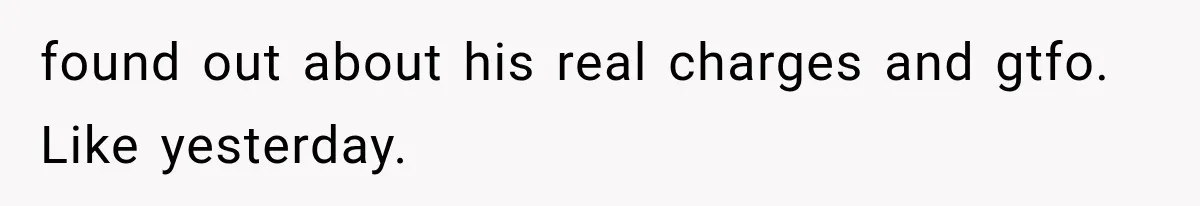 found out about his real charges and gtfo. Like yesterday.