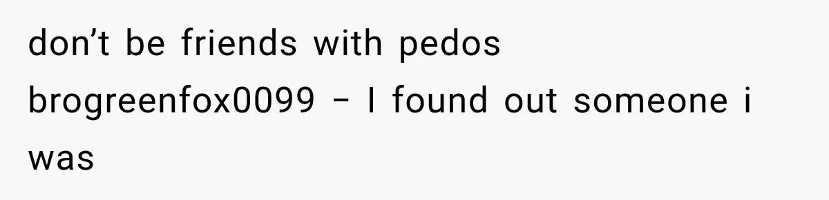 don’t be friends with pedos brogreenfox0099 − I found out someone i was