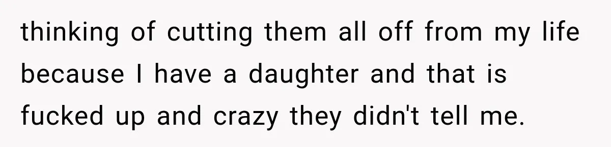 thinking of cutting them all off from my life because I have a daughter and that is fucked up and crazy they didn't tell me.