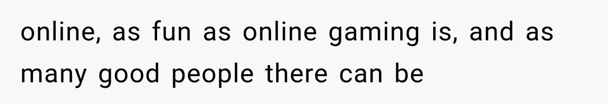 online, as fun as online gaming is, and as many good people there can be