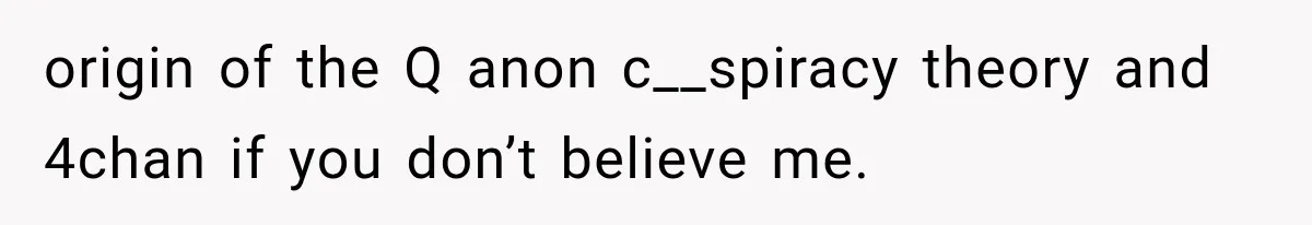 origin of the Q anon c__spiracy theory and 4chan if you don’t believe me.