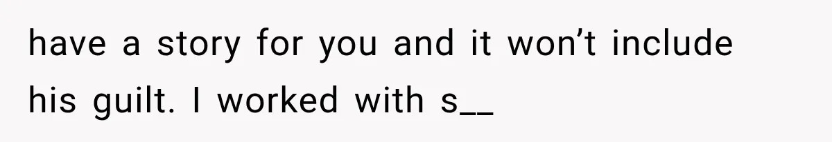 have a story for you and it won’t include his guilt. I worked with s__