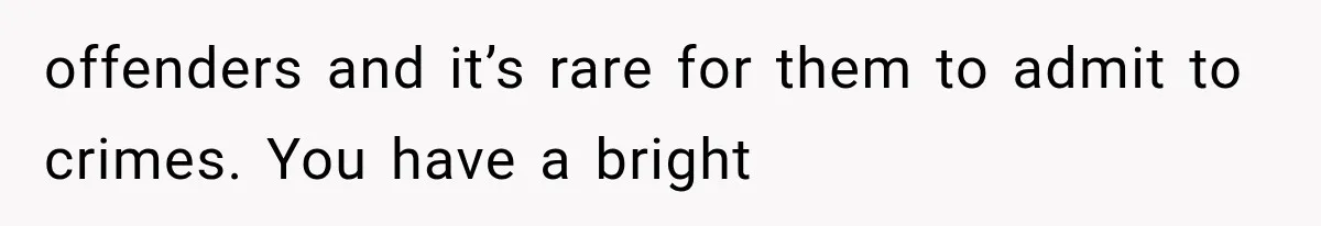 offenders and it’s rare for them to admit to crimes. You have a bright