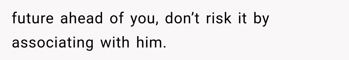 future ahead of you, don’t risk it by associating with him.