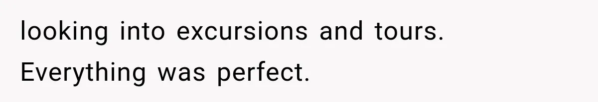 MIL Secretly Books the Same Vacation, Then Calls the Couple Selfish When They Change Trips Without Telling Her looking into excursions and tours. Everything was perfect.