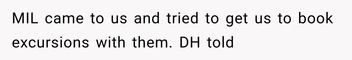 MIL Secretly Books the Same Vacation, Then Calls the Couple Selfish When They Change Trips Without Telling Her MIL came to us and tried to get us to book excursions with them. DH told