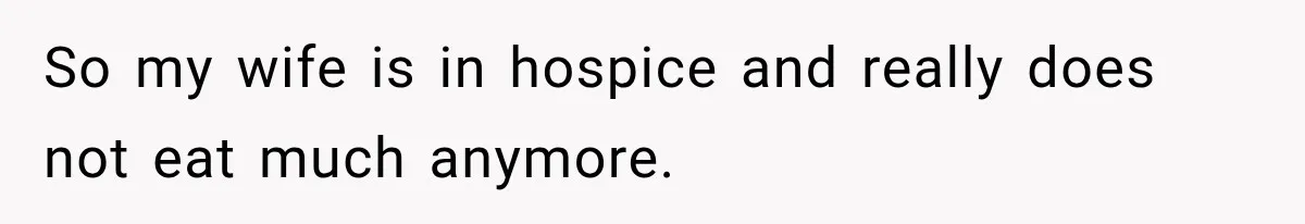 So my wife is in hospice and really does not eat much anymore.
