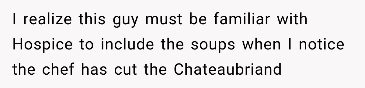I realize this guy must be familiar with Hospice to include the soups when I notice the chef has cut the Chateaubriand