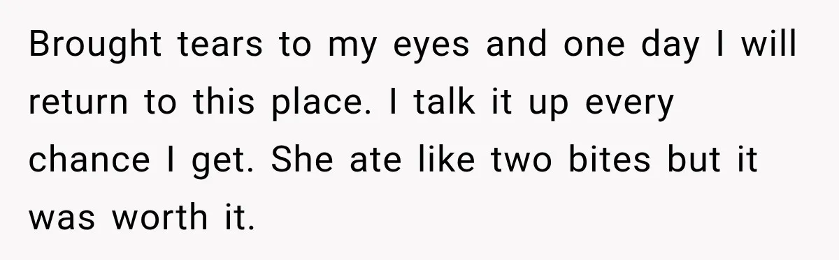 Brought tears to my eyes and one day I will return to this place. I talk it up every chance I get. She ate like two bites but it was...