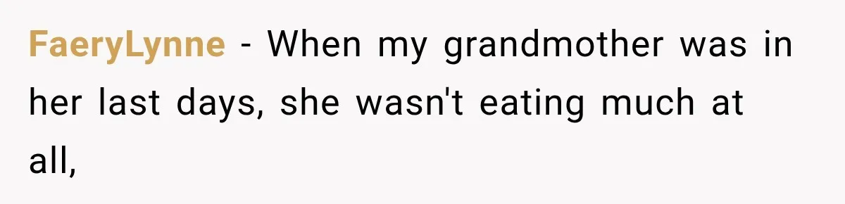 FaeryLynne − When my grandmother was in her last days, she wasn't eating much at all,