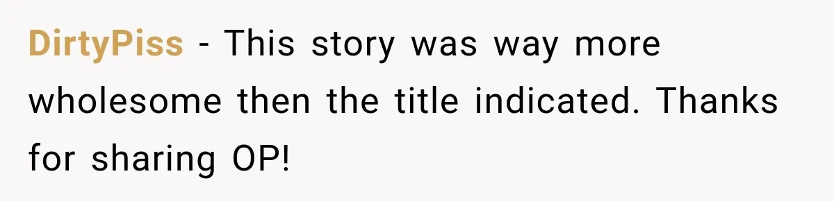 DirtyPiss − This story was way more wholesome then the title indicated. Thanks for sharing OP!