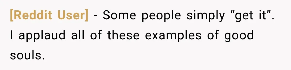 [Reddit User] − Some people simply “get it”. I applaud all of these examples of good souls.