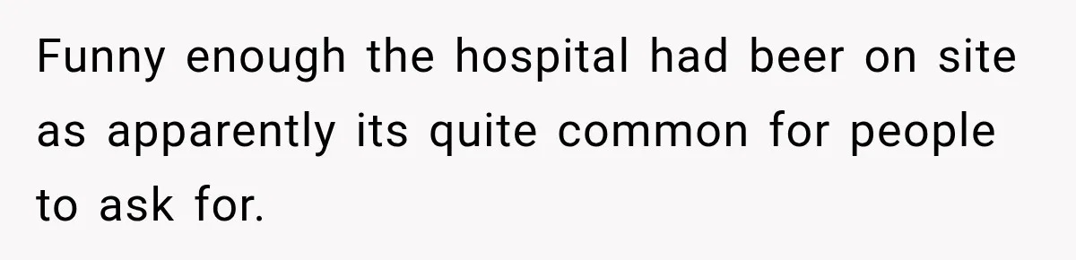 Funny enough the hospital had beer on site as apparently its quite common for people to ask for.