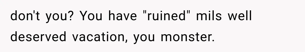 MIL Secretly Books the Same Vacation, Then Calls the Couple Selfish When They Change Trips Without Telling Her don't you? You have "ruined" mils well deserved vacation, you monster.