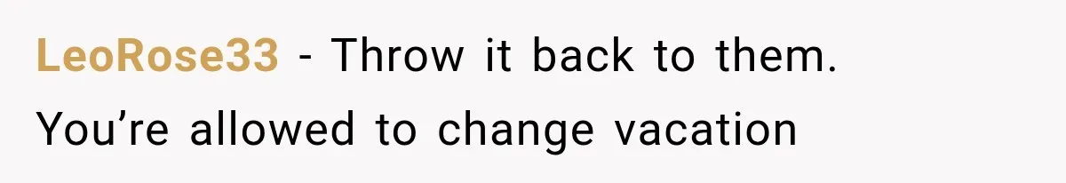 MIL Secretly Books the Same Vacation, Then Calls the Couple Selfish When They Change Trips Without Telling Her LeoRose33 − Throw it back to them. You’re allowed to change vacation