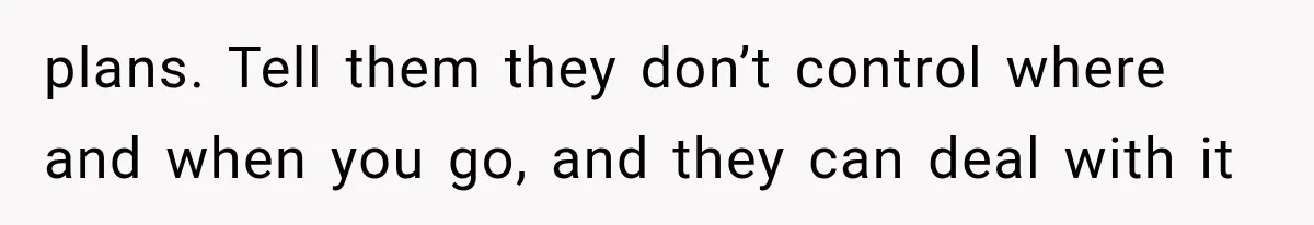 MIL Secretly Books the Same Vacation, Then Calls the Couple Selfish When They Change Trips Without Telling Her plans. Tell them they don’t control where and when you go, and they can deal with it