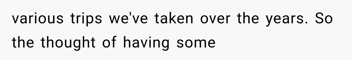 MIL Secretly Books the Same Vacation, Then Calls the Couple Selfish When They Change Trips Without Telling Her various trips we've taken over the years. So the thought of having some